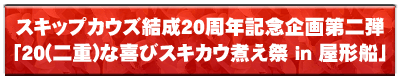 20周年記念企画第二弾「20(二重)な喜びスキカウ煮え祭 in 屋形船」