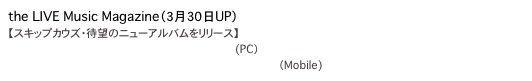 the LIVE Music Magazine（３月３０日UP） 
【スキップカウズ・待望のニューアルバムをリリース】
http://thelivemusic.jp/interview/skip/01/　(PC）
http://thelivemusic.jp/mobile/interview/skip/01/　 （Mobile)